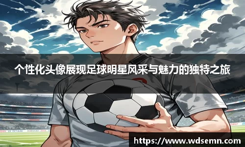 个性化头像展现足球明星风采与魅力的独特之旅